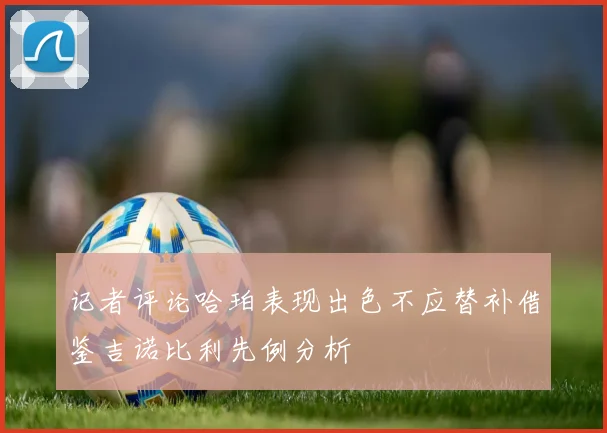 记者评论哈珀表现出色不应替补借鉴吉诺比利先例分析
