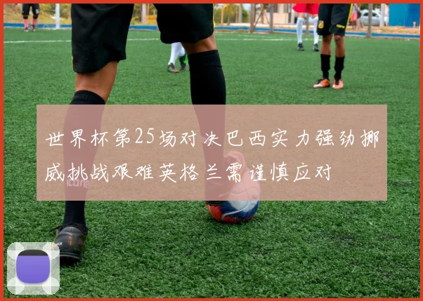 世界杯第25场对决巴西实力强劲挪威挑战艰难英格兰需谨慎应对