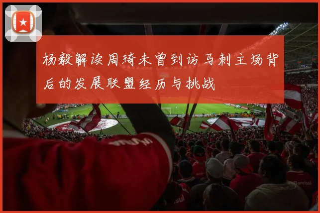杨毅解读周琦未曾到访马刺主场背后的发展联盟经历与挑战