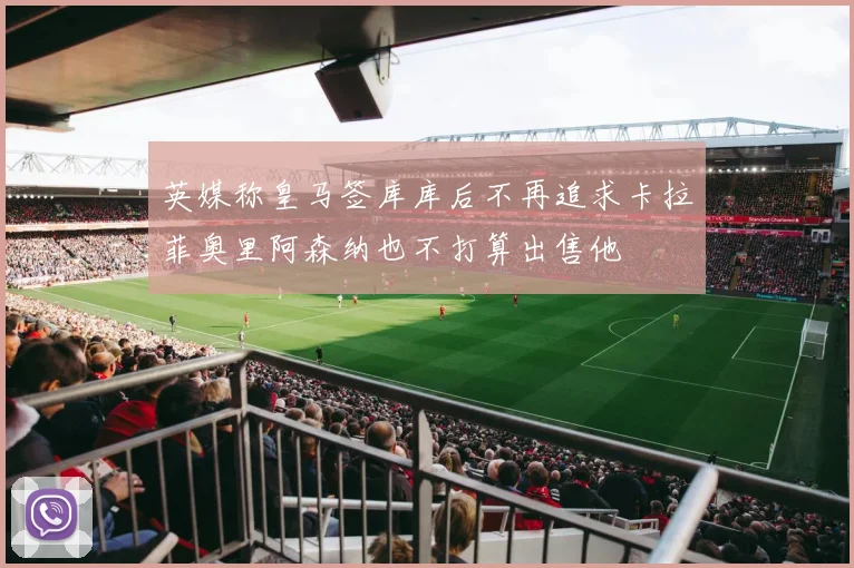 英媒称皇马签库库后不再追求卡拉菲奥里阿森纳也不打算出售他