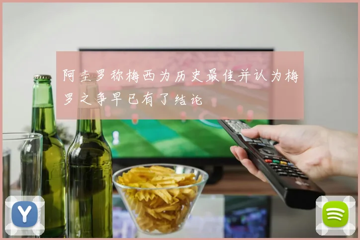 阿圭罗称梅西为历史最佳并认为梅罗之争早已有了结论