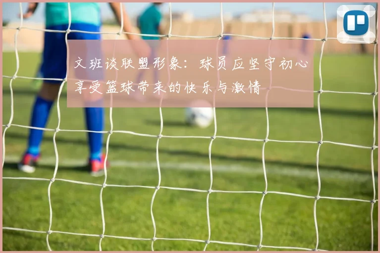 文班谈联盟形象：球员应坚守初心享受篮球带来的快乐与激情