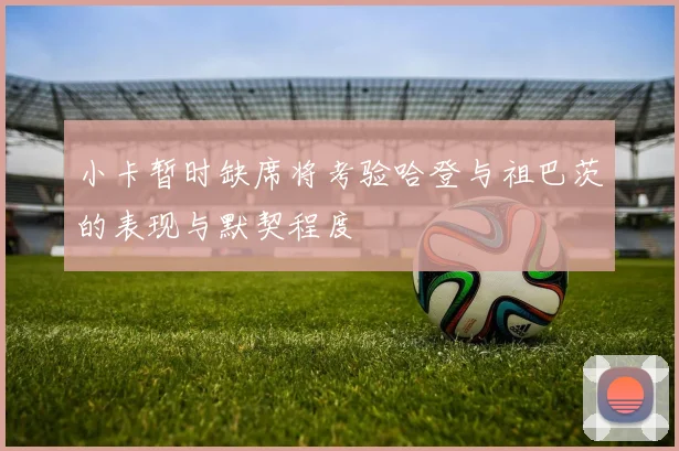 小卡暂时缺席将考验哈登与祖巴茨的表现与默契程度