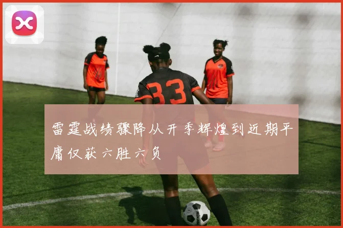 雷霆战绩骤降从开季辉煌到近期平庸仅获六胜六负