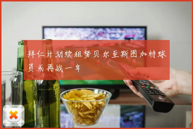 拜仁计划续租努贝尔至斯图加特球员或再战一年