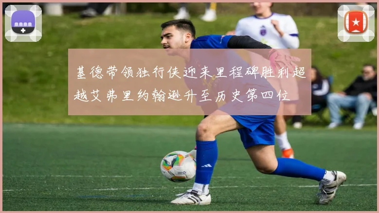 基德带领独行侠迎来里程碑胜利超越艾弗里约翰逊升至历史第四位