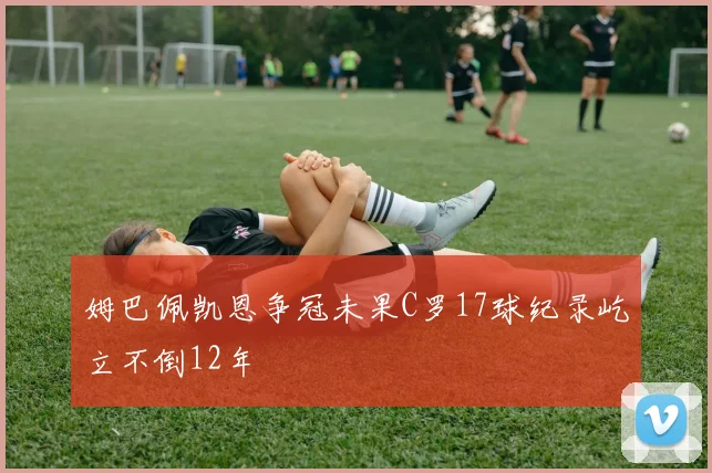 姆巴佩凯恩争冠未果C罗17球纪录屹立不倒12年