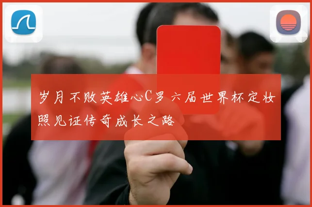 岁月不败英雄心C罗六届世界杯定妆照见证传奇成长之路