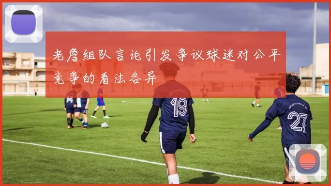 老詹组队言论引发争议球迷对公平竞争的看法各异