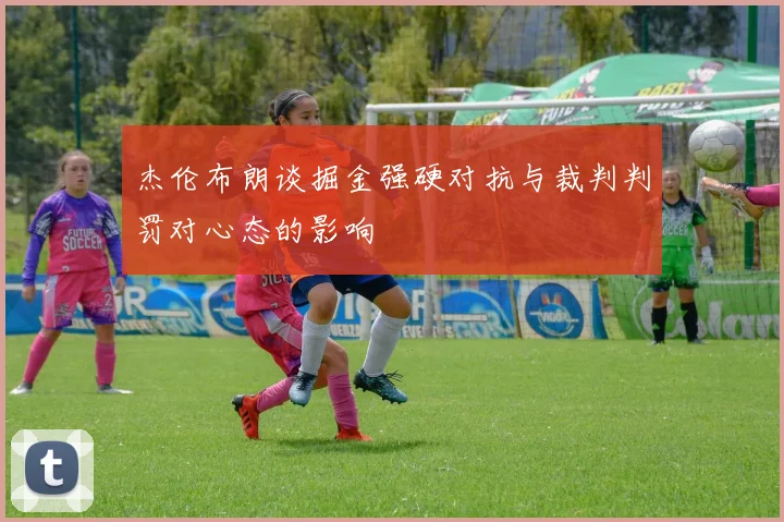 杰伦布朗谈掘金强硬对抗与裁判判罚对心态的影响