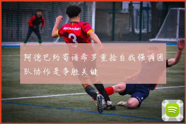 阿德巴约寄语希罗重拾自我强调团队协作是争胜关键