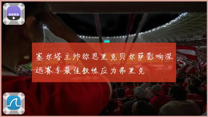 塞尔塔主帅称恩里克贝尔萨影响深远赛季最佳教练应为弗里克