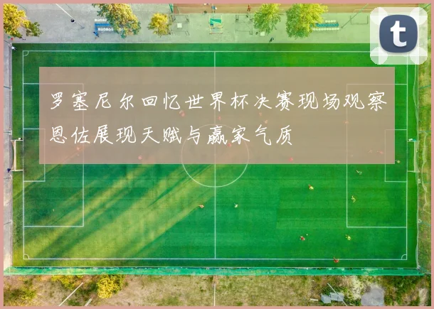 罗塞尼尔回忆世界杯决赛现场观察恩佐展现天赋与赢家气质