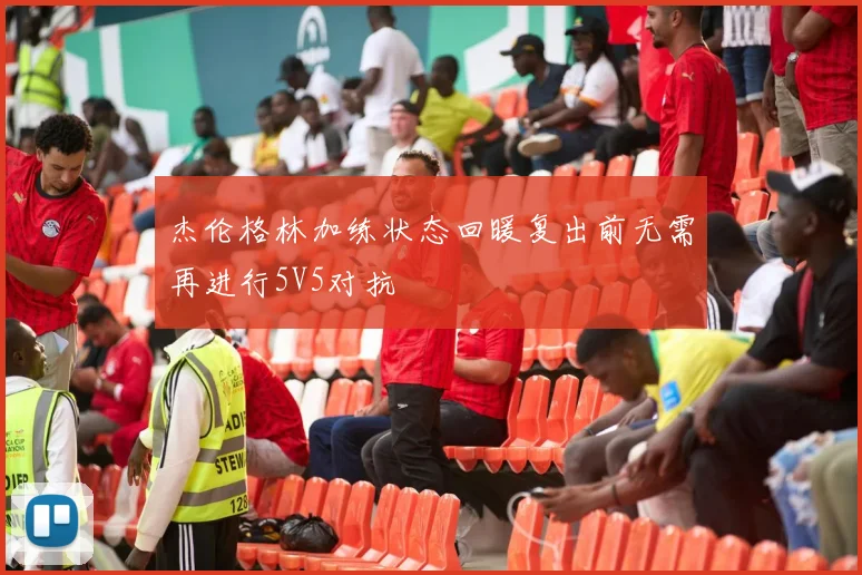 杰伦格林加练状态回暖复出前无需再进行5V5对抗