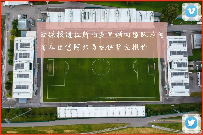 西媒报道拉斯帕多里倾向留队马竞考虑出售阿尔马达但暂无报价