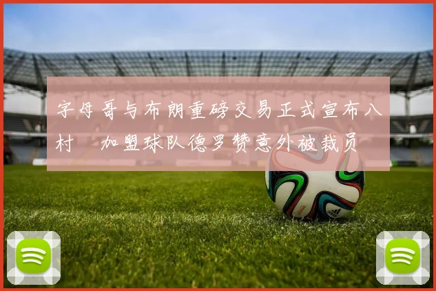 字母哥与布朗重磅交易正式宣布八村塁加盟球队德罗赞意外被裁员