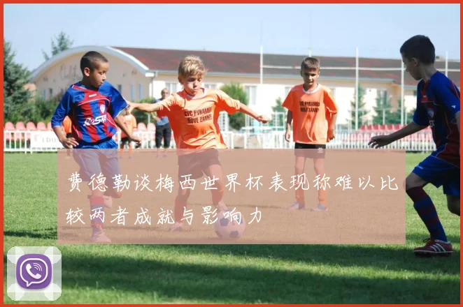 费德勒谈梅西世界杯表现称难以比较两者成就与影响力