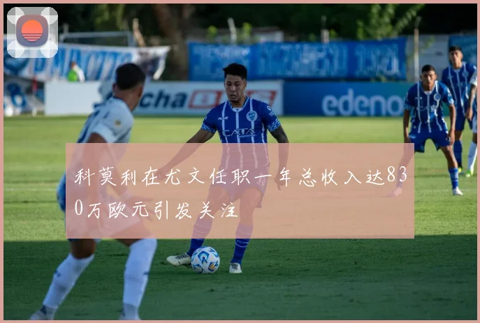 科莫利在尤文任职一年总收入达830万欧元引发关注