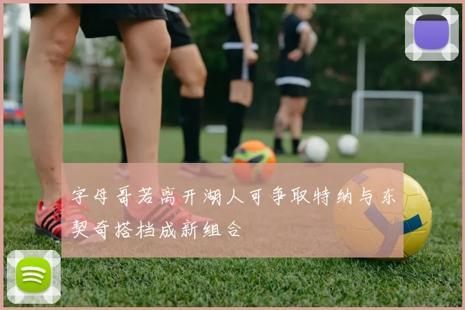 字母哥若离开湖人可争取特纳与东契奇搭档成新组合