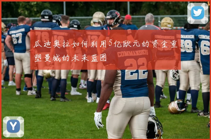 瓜迪奥拉如何利用5亿欧元的资金重塑曼城的未来蓝图