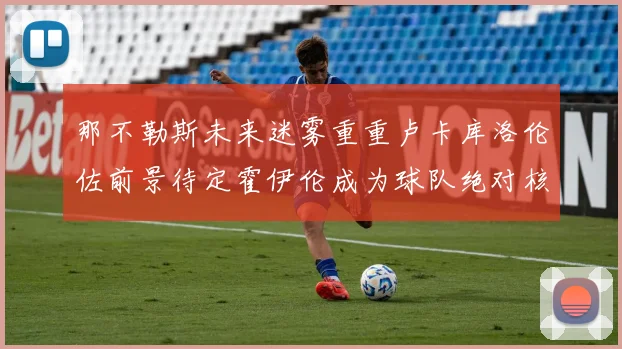 那不勒斯未来迷雾重重卢卡库洛伦佐前景待定霍伊伦成为球队绝对核心