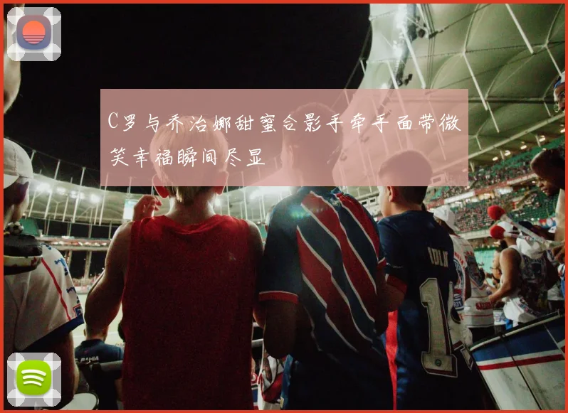 C罗与乔治娜甜蜜合影手牵手面带微笑幸福瞬间尽显