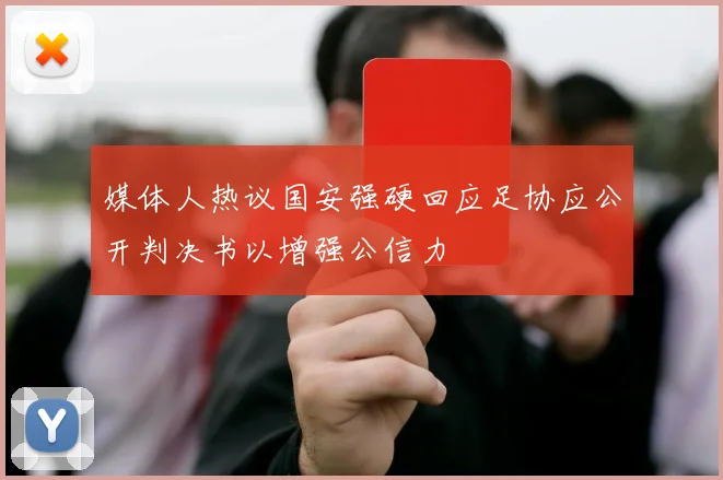 媒体人热议国安强硬回应足协应公开判决书以增强公信力