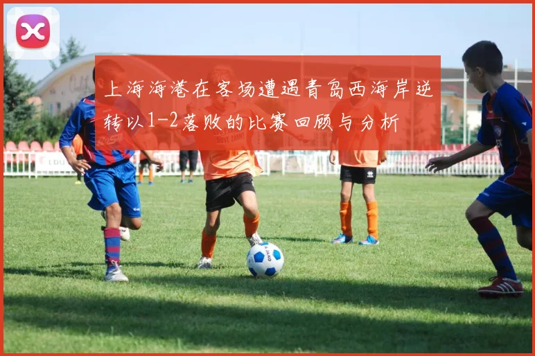 上海海港在客场遭遇青岛西海岸逆转以1-2落败的比赛回顾与分析