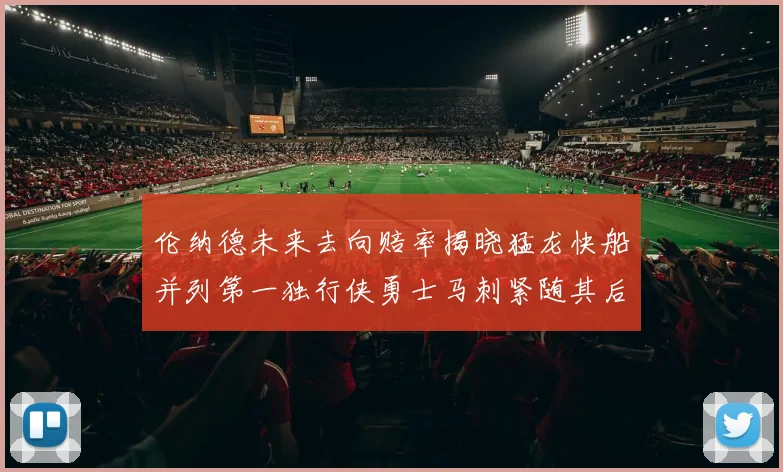 伦纳德未来去向赔率揭晓猛龙快船并列第一独行侠勇士马刺紧随其后