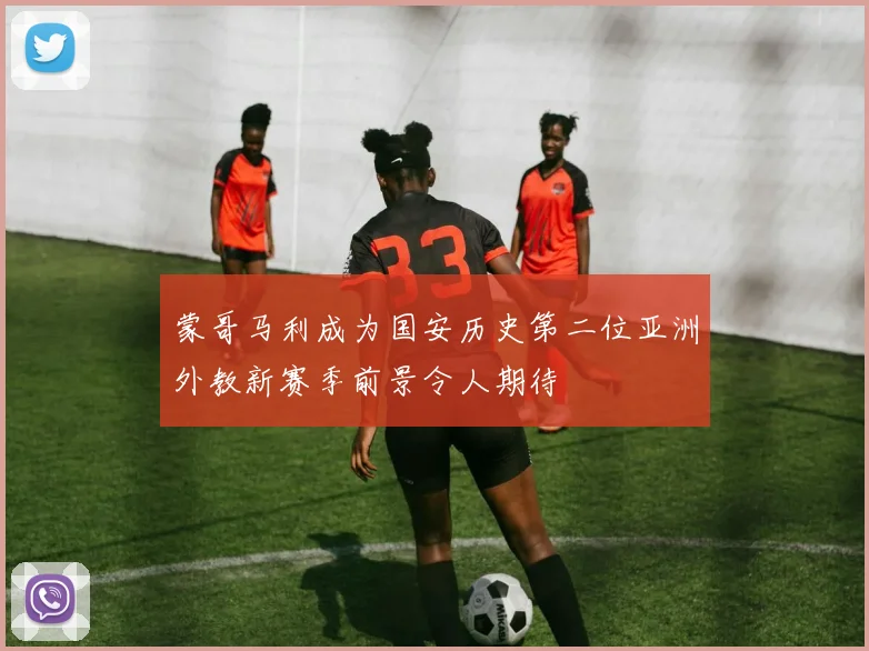 蒙哥马利成为国安历史第二位亚洲外教新赛季前景令人期待